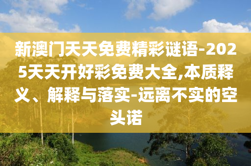 新澳門天天免費精彩謎語-2025天天開好彩免費大全,本質釋義、解釋與落實-遠離不實的空頭諾